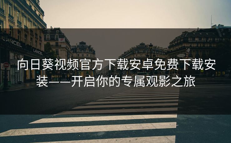 向日葵视频官方下载安卓免费下载安装——开启你的专属观影之旅