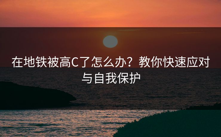 在地铁被高C了怎么办？教你快速应对与自我保护
