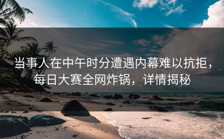 当事人在中午时分遭遇内幕难以抗拒，每日大赛全网炸锅，详情揭秘