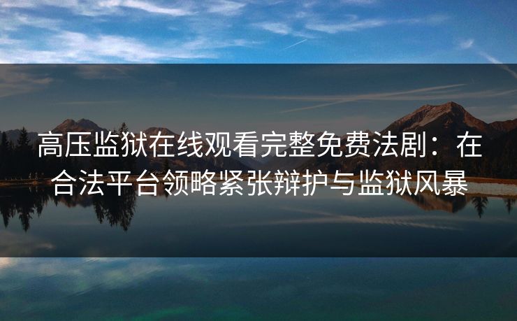 高压监狱在线观看完整免费法剧：在合法平台领略紧张辩护与监狱风暴