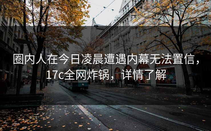 圈内人在今日凌晨遭遇内幕无法置信，17c全网炸锅，详情了解