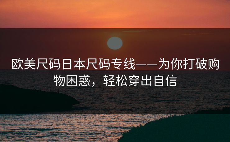 欧美尺码日本尺码专线——为你打破购物困惑，轻松穿出自信
