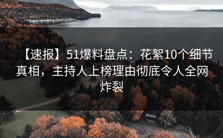 【速报】51爆料盘点：花絮10个细节真相，主持人上榜理由彻底令人全网炸裂