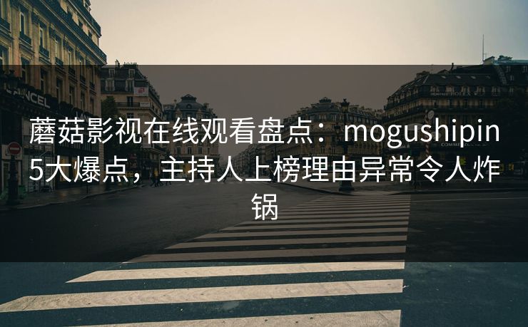 蘑菇影视在线观看盘点：mogushipin5大爆点，主持人上榜理由异常令人炸锅