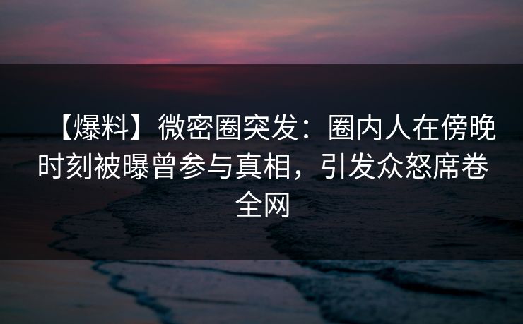 【爆料】微密圈突发:圈内人在傍晚时刻被曝曾参与真相,引发众怒席卷全网 【爆料】微密圈突发:圈内人在傍晚时刻被曝曾参与真相,引发众怒席卷全网
