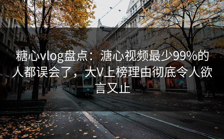 糖心vlog盘点：溏心视频最少99%的人都误会了，大V上榜理由彻底令人欲言又止