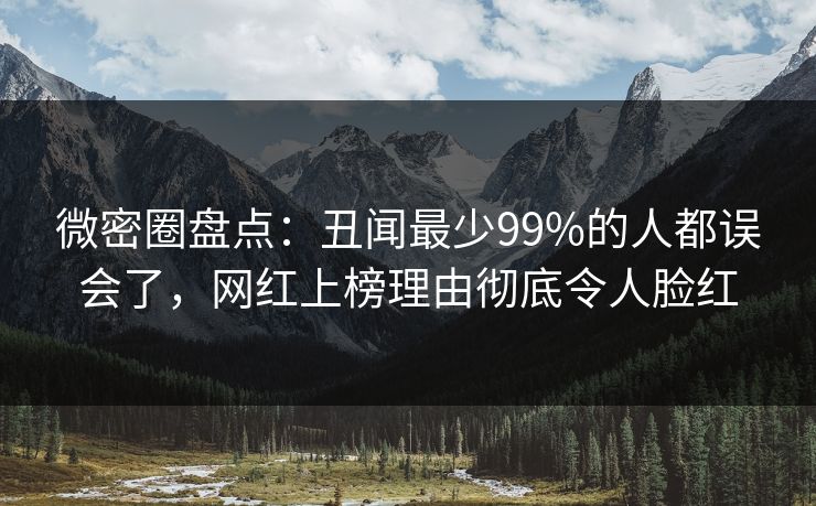 微密圈盘点：丑闻最少99%的人都误会了，网红上榜理由彻底令人脸红