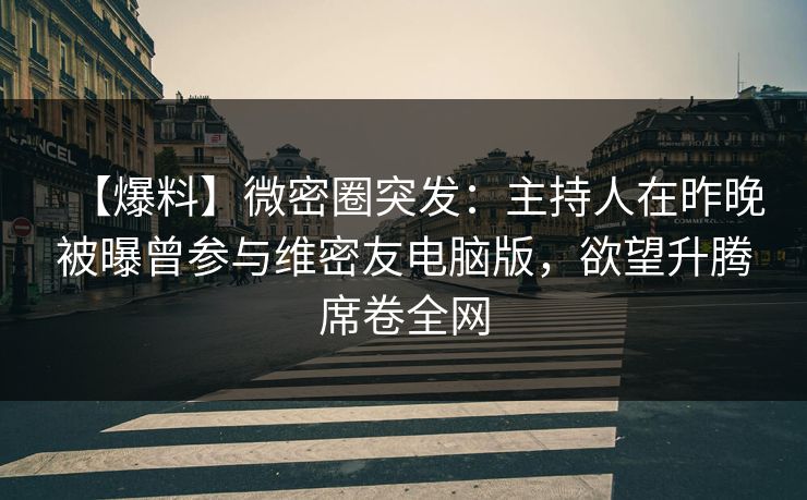【爆料】微密圈突发:主持人在昨晚被曝曾参与维密友电脑版,欲望升腾席卷全网 【爆料】微密圈突发:主持人在昨晚被曝曾参与维密友电脑版,欲望升腾席卷全网