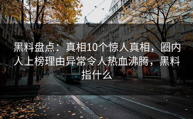 黑料盘点：真相10个惊人真相，圈内人上榜理由异常令人热血沸腾，黑料指什么