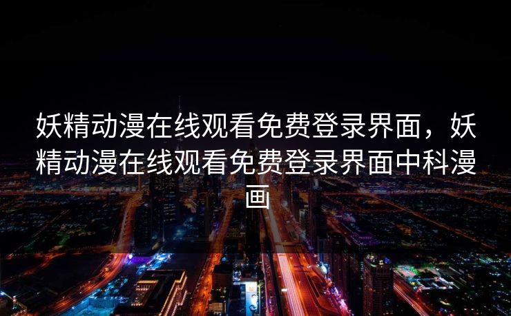 妖精动漫在线观看免费登录界面，妖精动漫在线观看免费登录界面中科漫画