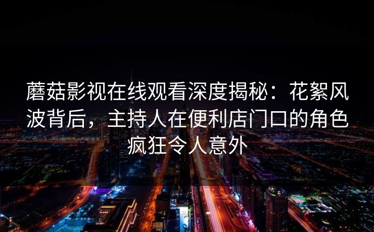 蘑菇影视在线观看深度揭秘:花絮风波背后,主持人在便利店门口的角色疯狂令人意外 蘑菇影视在线观看深度揭秘:花絮风波背后,主持人在便利店门口的角色疯狂令人意外