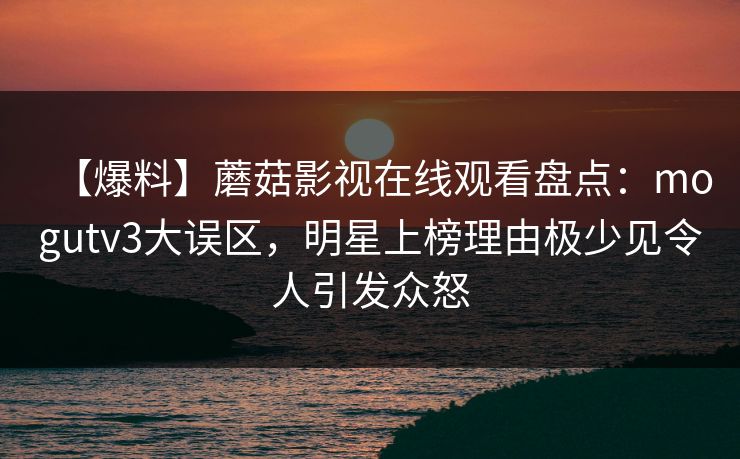 【爆料】蘑菇影视在线观看盘点：mogutv3大误区，明星上榜理由极少见令人引发众怒