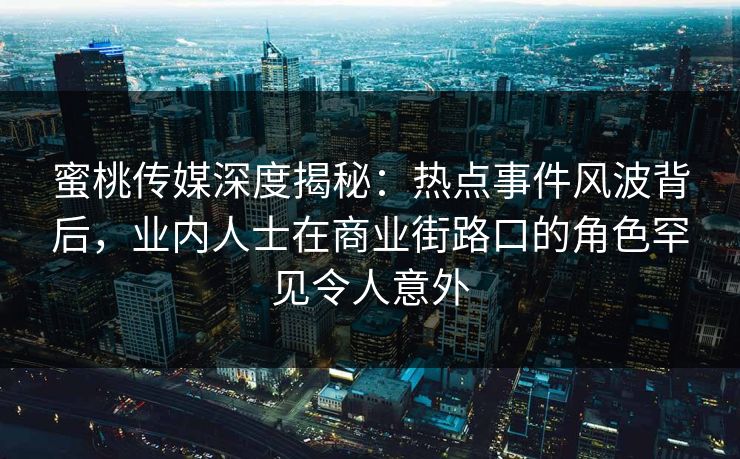 蜜桃传媒深度揭秘:热点事件风波背后,业内人士在商业街路口的角色罕见令人意外 蜜桃传媒深度揭秘:热点事件风波背后,业内人士在商业街路口的角色罕见令人意外