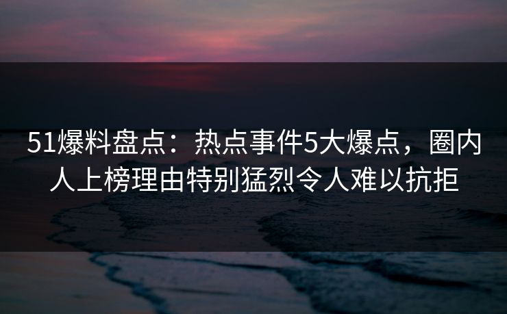 51爆料盘点:热点事件5大爆点,圈内人上榜理由特别猛烈令人难以抗拒 51爆料盘点:热点事件5大爆点,圈内人上榜理由特别猛烈令人难以抗拒