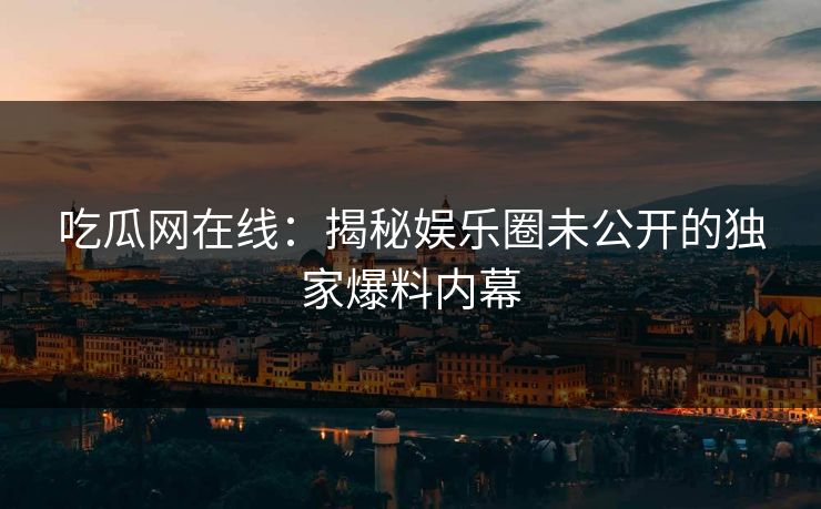 吃瓜网在线:揭秘娱乐圈未公开的独家爆料内幕 吃瓜网在线:揭秘娱乐圈未公开的独家爆料内幕