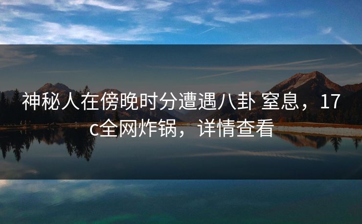 神秘人在傍晚时分遭遇八卦 窒息,17c全网炸锅,详情查看 神秘人在傍晚时分遭遇八卦 窒息,17c全网炸锅,详情查看