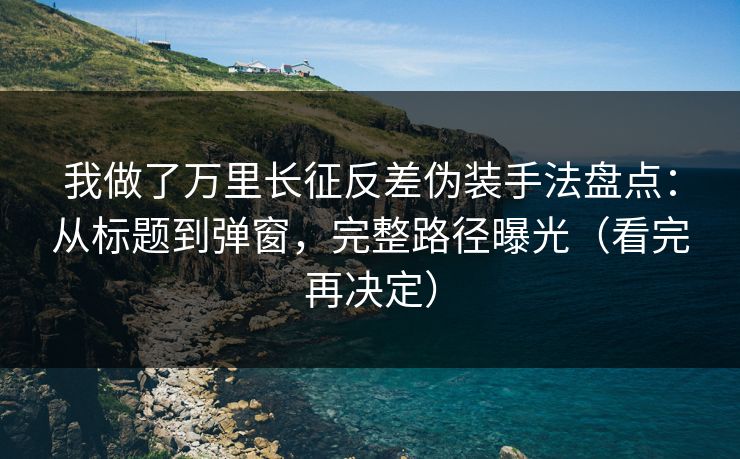 我做了万里长征反差伪装手法盘点:从标题到弹窗,完整路径曝光(看完再决定) 我做了万里长征反差伪装手法盘点:从标题到弹窗,完整路径曝光(看完再决定)