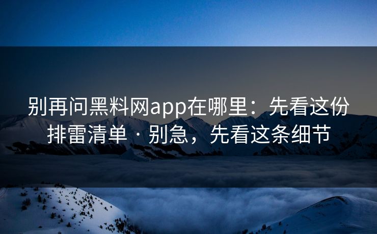 别再问黑料网app在哪里:先看这份排雷清单 · 别急,先看这条细节 别再问黑料网app在哪里:先看这份排雷清单 · 别急,先看这条细节