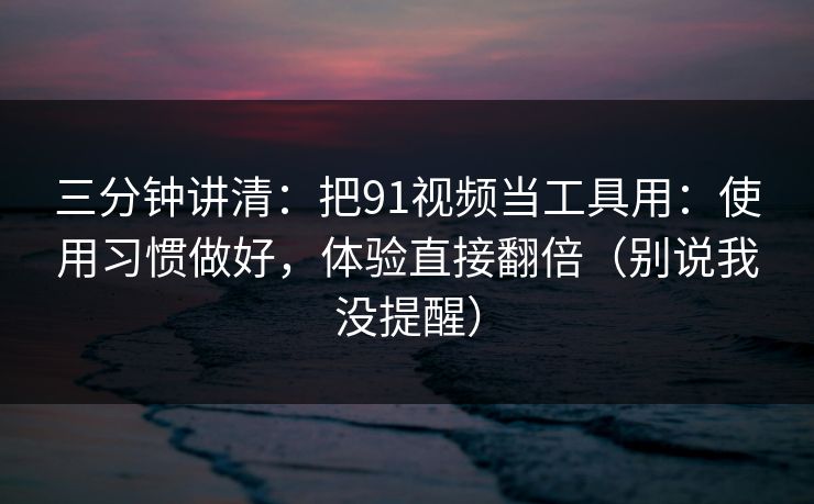 三分钟讲清：把91视频当工具用：使用习惯做好，体验直接翻倍（别说我没提醒）