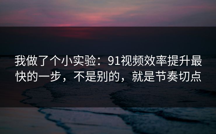我做了个小实验：91视频效率提升最快的一步，不是别的，就是节奏切点