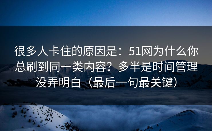 很多人卡住的原因是：51网为什么你总刷到同一类内容？多半是时间管理没弄明白（最后一句最关键）