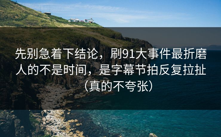 先别急着下结论,刷91大事件最折磨人的不是时间,是字幕节拍反复拉扯(真的不夸张) 先别急着下结论,刷91大事件最折磨人的不是时间,是字幕节拍反复拉扯(真的不夸张)