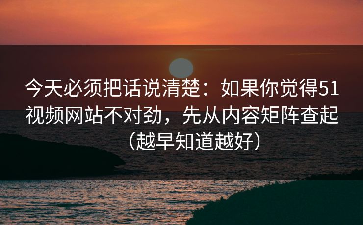 今天必须把话说清楚：如果你觉得51视频网站不对劲，先从内容矩阵查起（越早知道越好）
