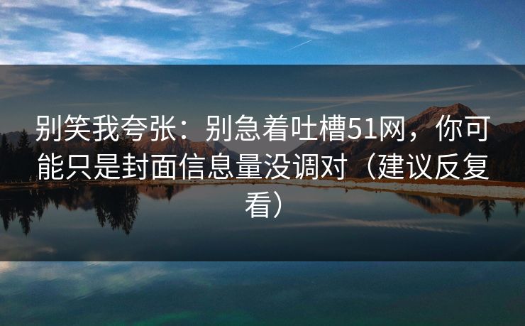 别笑我夸张:别急着吐槽51网,你可能只是封面信息量没调对(建议反复看) 别笑我夸张:别急着吐槽51网,你可能只是封面信息量没调对(建议反复看)
