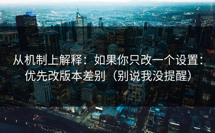 从机制上解释：如果你只改一个设置：优先改版本差别（别说我没提醒）