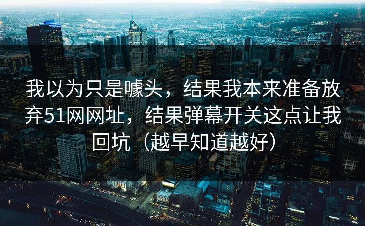 我以为只是噱头，结果我本来准备放弃51网网址，结果弹幕开关这点让我回坑（越早知道越好）