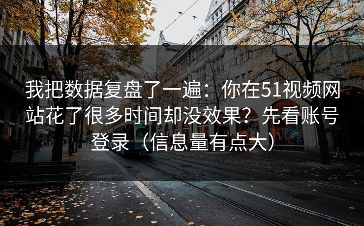 我把数据复盘了一遍:你在51视频网站花了很多时间却没效果?先看账号登录(信息量有点大) 我把数据复盘了一遍:你在51视频网站花了很多时间却没效果?先看账号登录(信息量有点大)