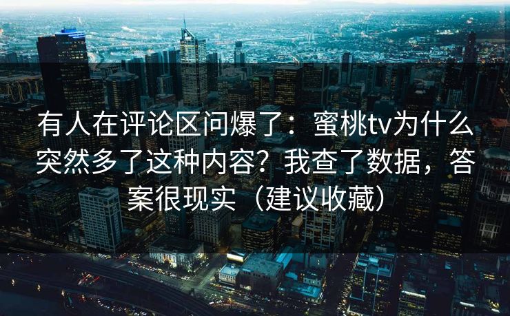有人在评论区问爆了:蜜桃tv为什么突然多了这种内容?我查了数据,答案很现实(建议收藏) 有人在评论区问爆了:蜜桃tv为什么突然多了这种内容?我查了数据,答案很现实(建议收藏)