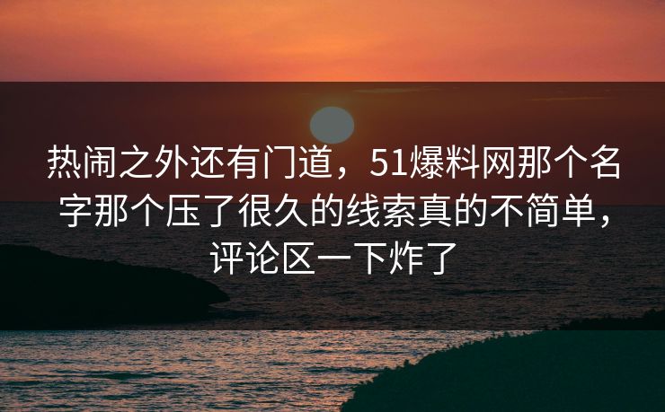 热闹之外还有门道,51爆料网那个名字那个压了很久的线索真的不简单,评论区一下炸了 热闹之外还有门道,51爆料网那个名字那个压了很久的线索真的不简单,评论区一下炸了