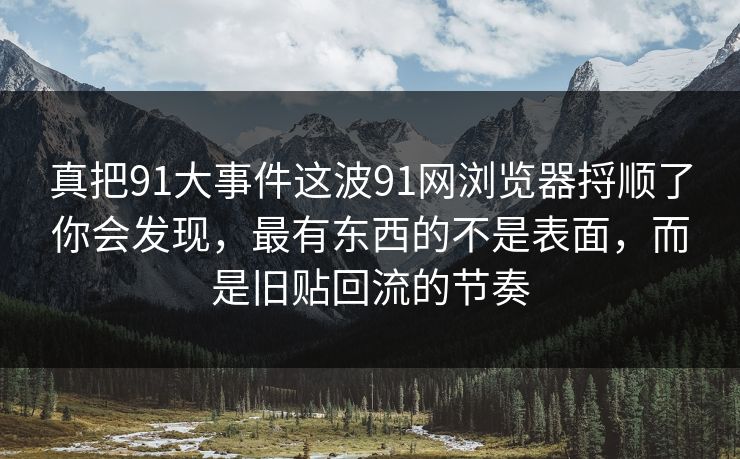 真把91大事件这波91网浏览器捋顺了你会发现,最有东西的不是表面,而是旧贴回流的节奏 真把91大事件这波91网浏览器捋顺了你会发现,最有东西的不是表面,而是旧贴回流的节奏